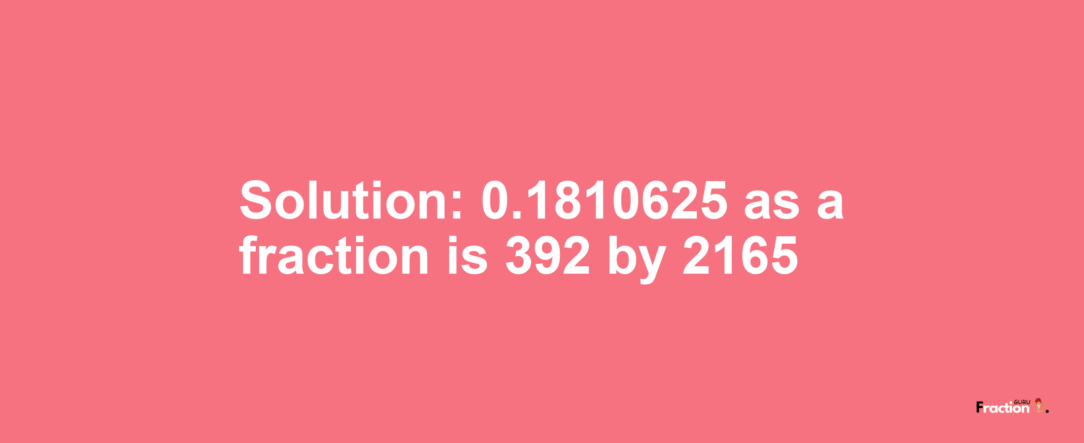 Solution:0.1810625 as a fraction is 392/2165